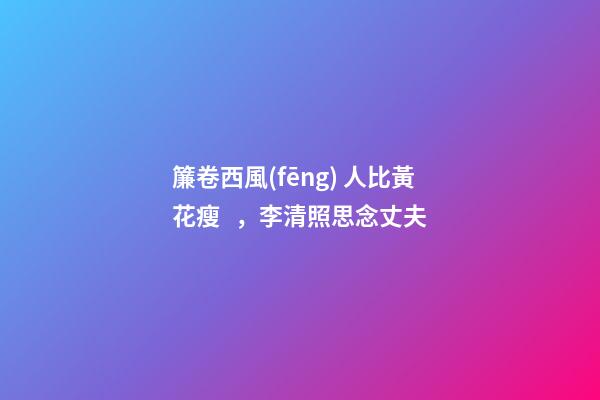 簾卷西風(fēng) 人比黃花瘦，李清照思念丈夫